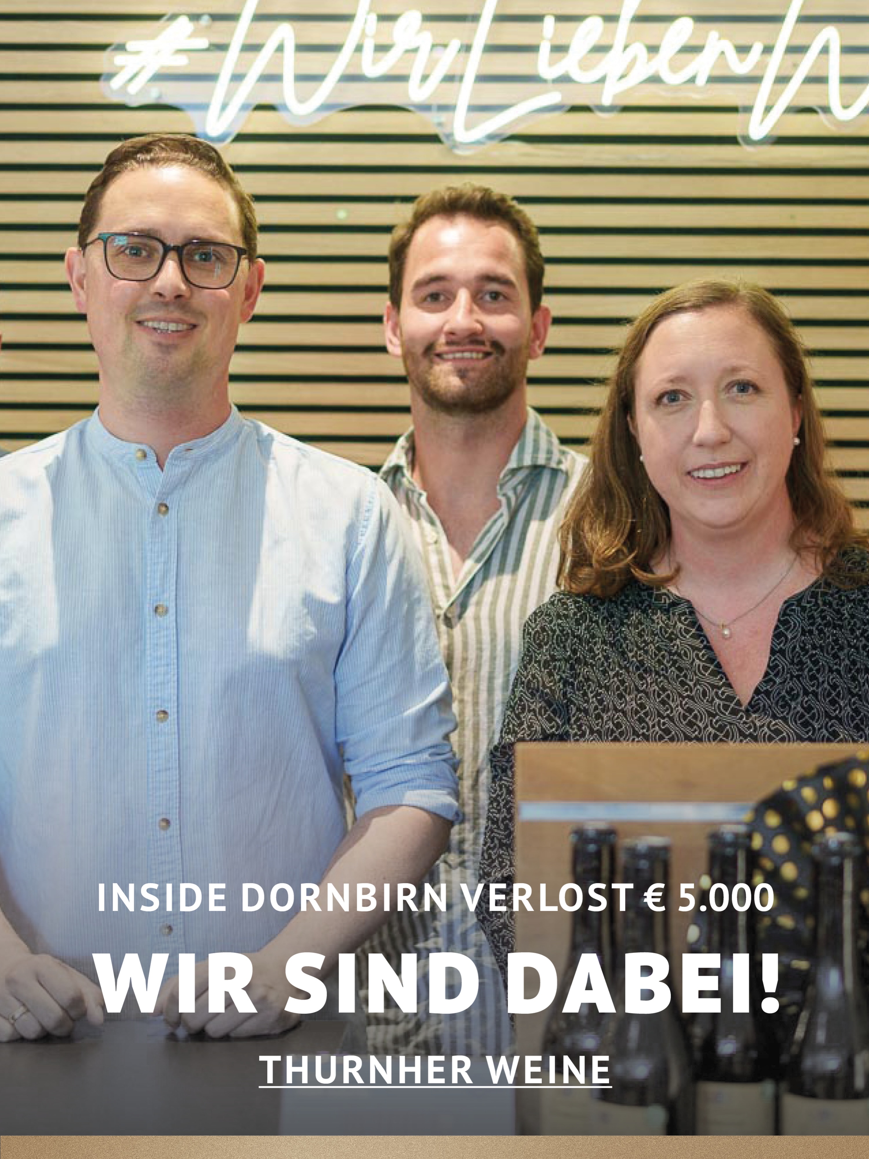 In Dornbirn einkaufen und gewinnen!
Vom 18.09.–18.10.2026 geht’s bei Inside Dornbirn um fette 5.000 € in Gutscheinen!
So easy:
In diesem Inside-Geschäft shoppen
Gewinnspielkarte + QR-Code schnappen
Scannen, registrieren & ab in den Lostopf!
Shoppen. QR-Code scannen. Gewinnen.
Vielleicht geht der nächste Gutschein ja an DICH